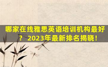 哪家在线雅思英语培训机构最好？ 2023年最新排名揭晓！